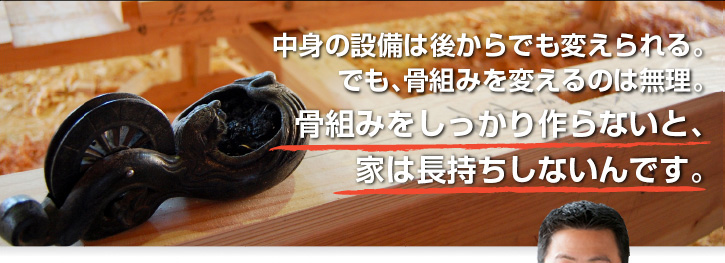 骨組みをしっかり作らないと家は長持ちしないんです